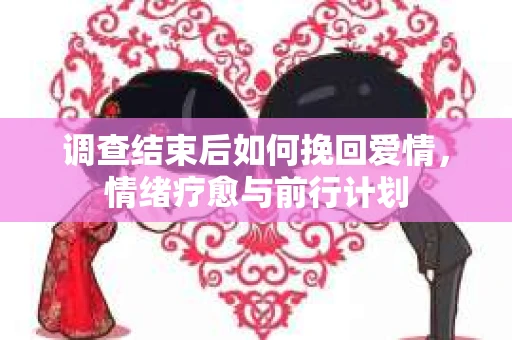 调查结束后如何挽回爱情,情绪疗愈与前行计划 调查结束后如何挽回爱情,情绪疗愈与前行计划