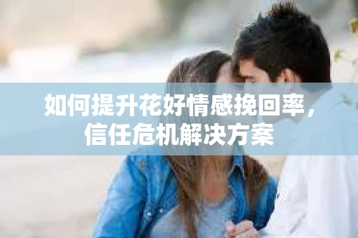 如何提升花好情感挽回率，信任危机解决方案