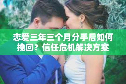 恋爱三年三个月分手后如何挽回？信任危机解决方案