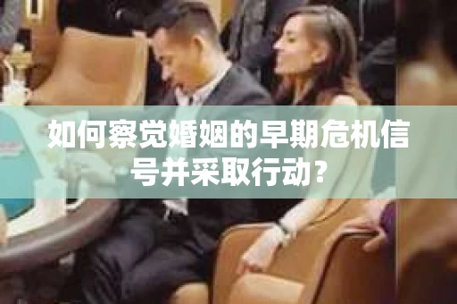 如何察觉婚姻的早期危机信号并采取行动? 如何察觉婚姻的早期危机信号并采取行动?