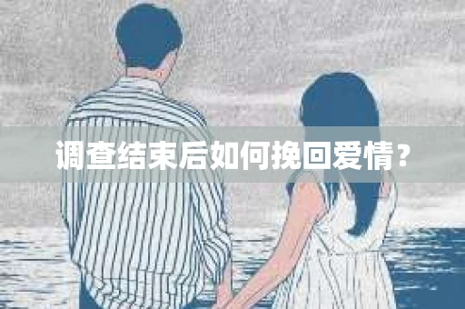 调查结束后如何挽回爱情？