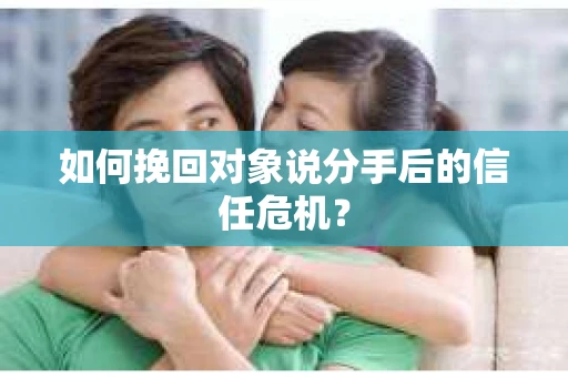 如何挽回对象说分手后的信任危机？