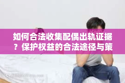 如何合法收集配偶出轨证据？保护权益的合法途径与策略