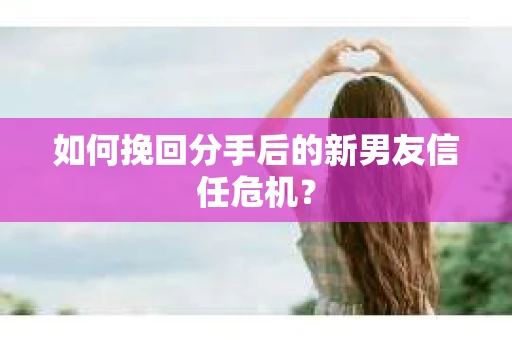 如何挽回分手后的新男友信任危机？