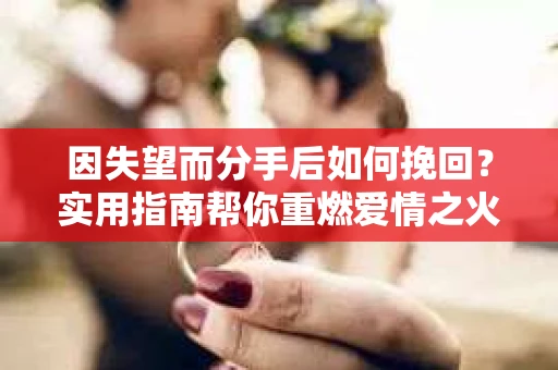 因失望而分手后如何挽回？实用指南帮你重燃爱情之火