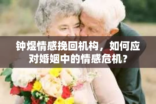 钟煜情感挽回机构，如何应对婚姻中的情感危机？