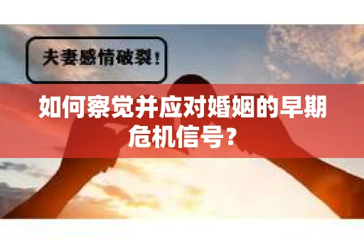如何察觉并应对婚姻的早期危机信号? 如何察觉并应对婚姻的早期危机信号?