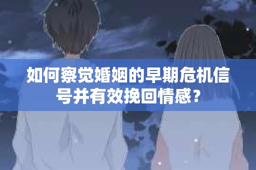 如何察觉婚姻的早期危机信号并有效挽回情感？