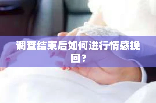 调查结束后如何进行情感挽回？