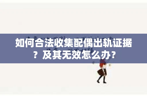 如何合法收集配偶出轨证据？及其无效怎么办？