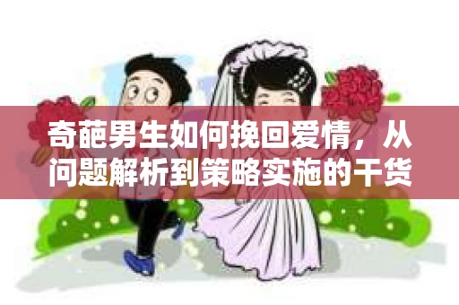 奇葩男生如何挽回爱情，从问题解析到策略实施的干货指南