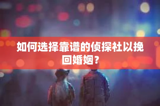 如何选择靠谱的侦探社以挽回婚姻？