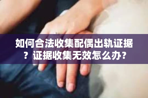 如何合法收集配偶出轨证据？证据收集无效怎么办？