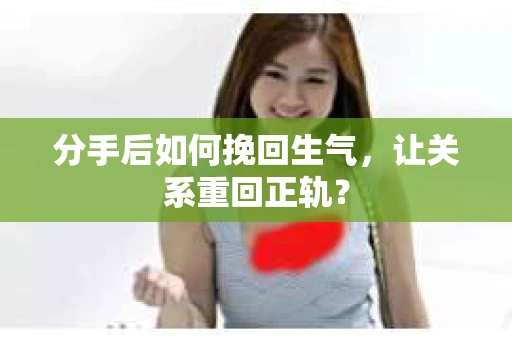分手后如何挽回生气，让关系重回正轨？
