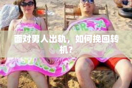 面对男人出轨，如何挽回转机？