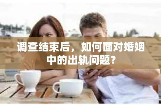 调查结束后，如何面对婚姻中的出轨问题？