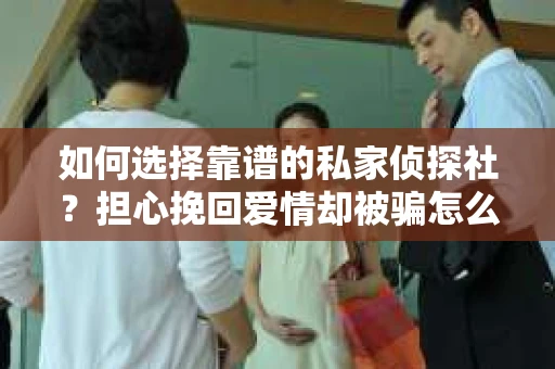 如何选择靠谱的私家侦探社？担心挽回爱情却被骗怎么办？