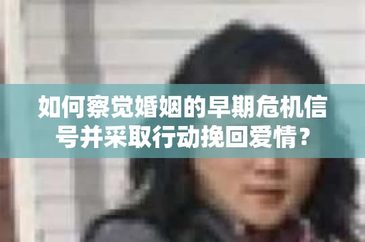 如何察觉婚姻的早期危机信号并采取行动挽回爱情? 如何察觉婚姻的早期危机信号并采取行动挽回爱情?