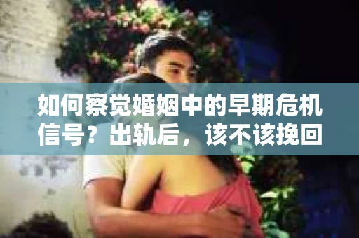 如何察觉婚姻中的早期危机信号？出轨后，该不该挽回怎么办？