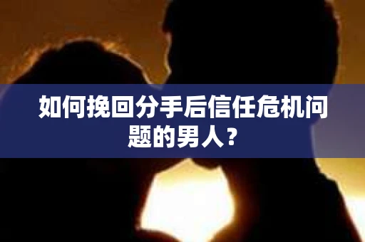 如何挽回分手后信任危机问题的男人？