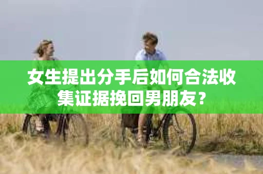 女生提出分手后如何合法收集证据挽回男朋友？