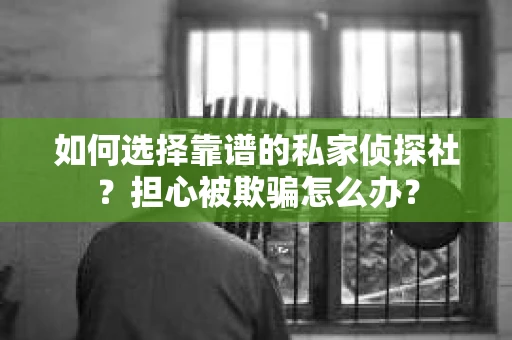 如何选择靠谱的私家侦探社？担心被欺骗怎么办？