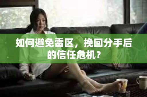 如何避免雷区，挽回分手后的信任危机？
