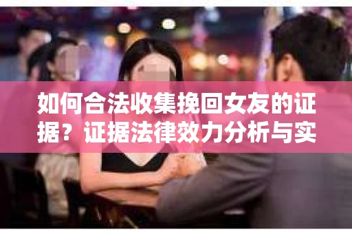 如何合法收集挽回女友的证据？证据法律效力分析与实践指南