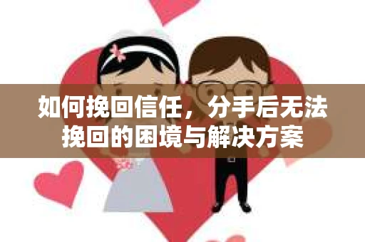 如何挽回信任，分手后无法挽回的困境与解决方案