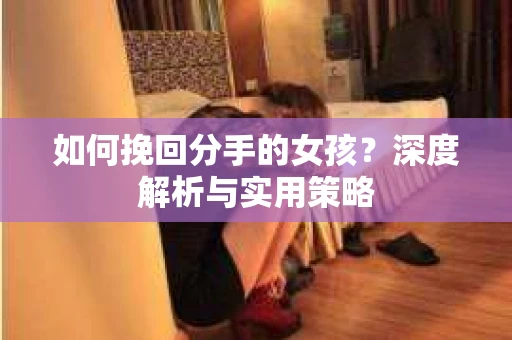 如何挽回分手的女孩？深度解析与实用策略