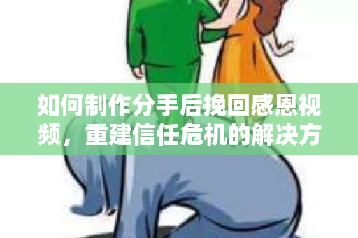 如何制作分手后挽回感恩视频，重建信任危机的解决方案