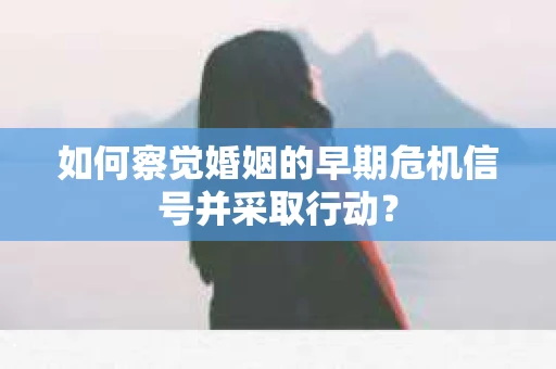 如何察觉婚姻的早期危机信号并采取行动？