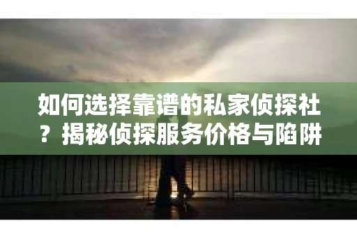 如何选择靠谱的私家侦探社？揭秘侦探服务价格与陷阱