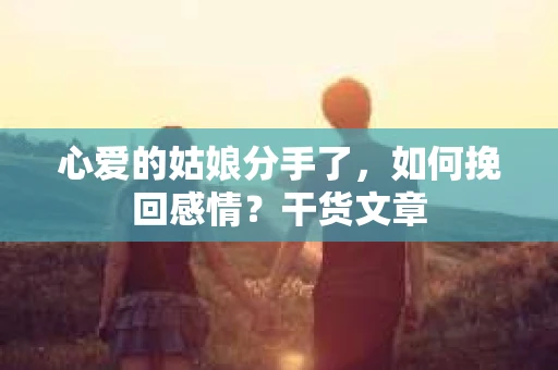 心爱的姑娘分手了，如何挽回感情？干货文章