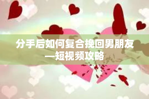 分手后如何复合挽回男朋友—短视频攻略