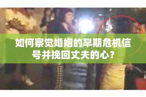 如何察觉婚姻的早期危机信号并挽回丈夫的心？