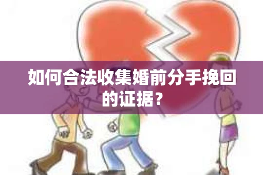 如何合法收集婚前分手挽回的证据？