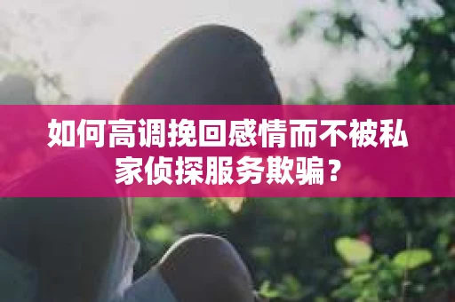 如何高调挽回感情而不被私家侦探服务欺骗？