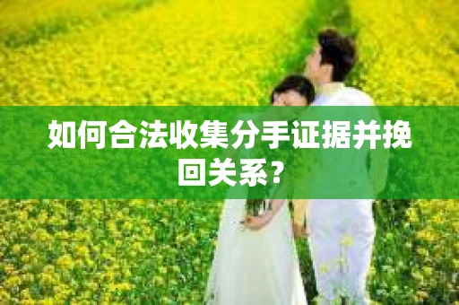 如何合法收集分手证据并挽回关系？