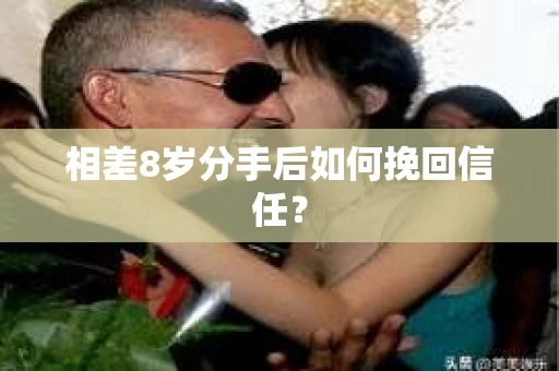 相差8岁分手后如何挽回信任? 相差8岁分手后如何挽回信任?