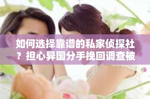 如何选择靠谱的私家侦探社？担心异国分手挽回调查被欺骗怎么办？