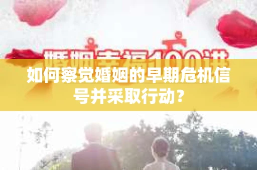 如何察觉婚姻的早期危机信号并采取行动？