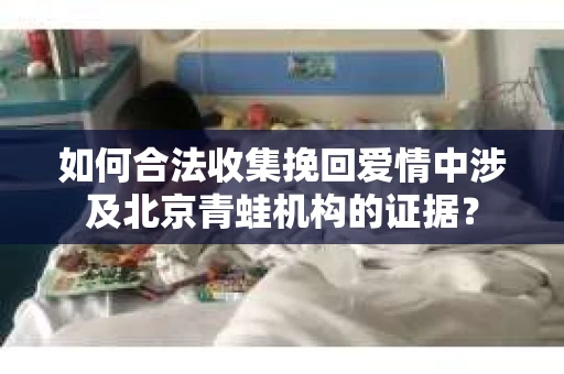 如何合法收集挽回爱情中涉及北京青蛙机构的证据？