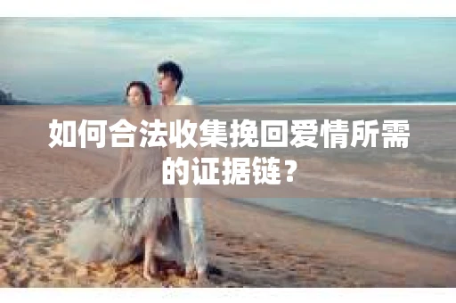 如何合法收集挽回爱情所需的证据链？