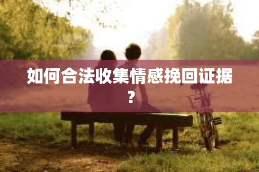 如何合法收集情感挽回证据? 如何合法收集情感挽回证据?