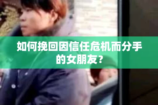 如何挽回因信任危机而分手的女朋友？