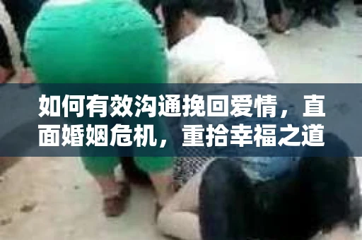 如何有效沟通挽回爱情，直面婚姻危机，重拾幸福之道
