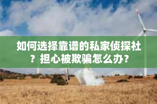 如何选择靠谱的私家侦探社？担心被欺骗怎么办？