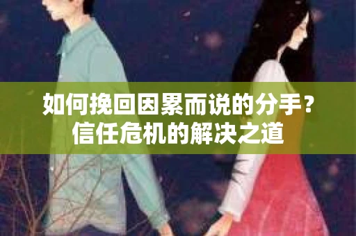 如何挽回因累而说的分手？信任危机的解决之道