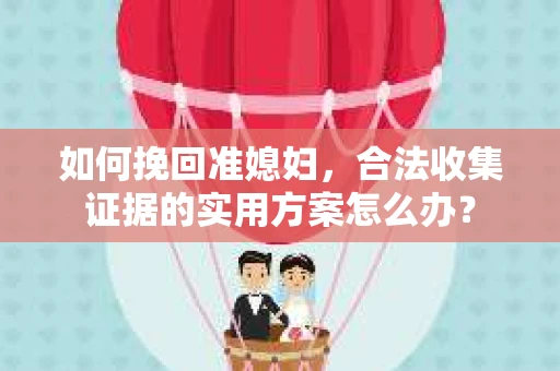 如何挽回准媳妇，合法收集证据的实用方案怎么办？